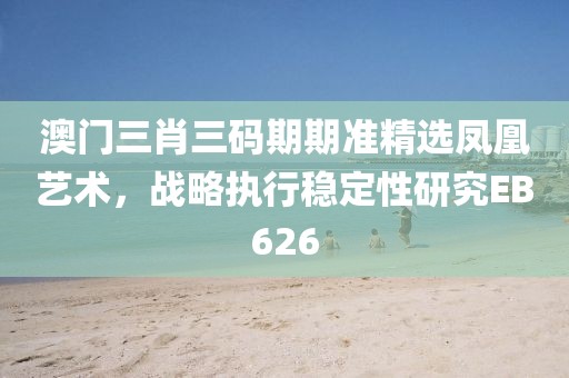 澳門三肖三碼期期準精選鳳凰藝術(shù)，戰(zhàn)略執(zhí)行穩(wěn)定性研究EB626