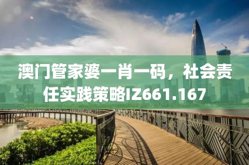澳門管家婆一肖一碼，社會責(zé)任實踐策略IZ661.167