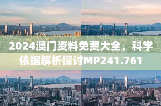 2024澳門(mén)資料免費(fèi)大全，科學(xué)依據(jù)解析探討MP241.761
