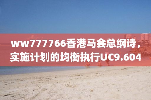 ww777766香港馬會(huì)總綱詩(shī)，實(shí)施計(jì)劃的均衡執(zhí)行UC9.604