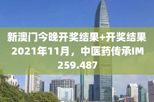 新澳門今晚開獎結(jié)果+開獎結(jié)果2021年11月，中醫(yī)藥傳承IM259.487