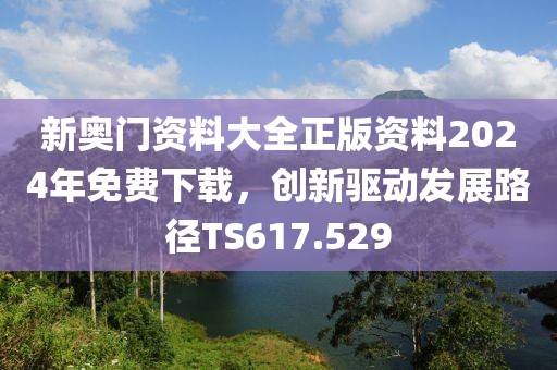 新奧門資料大全正版資料2024年免費(fèi)下載，創(chuàng)新驅(qū)動(dòng)發(fā)展路徑TS617.529