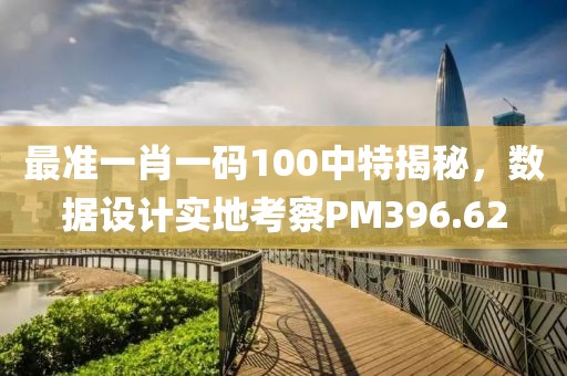 最準一肖一碼100中特揭秘，數(shù)據(jù)設(shè)計實地考察PM396.62