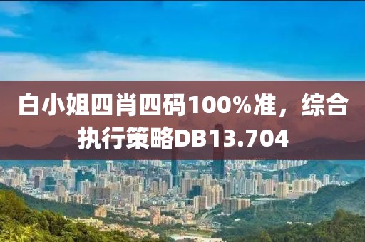 白小姐四肖四碼100%準(zhǔn)，綜合執(zhí)行策略DB13.704