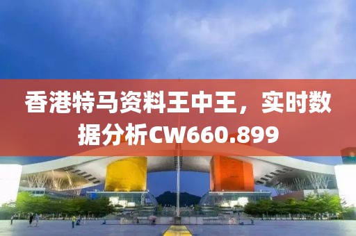 香港特馬資料王中王，實時數(shù)據(jù)分析CW660.899