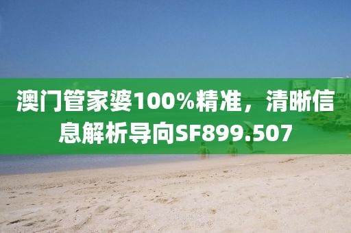 澳門管家婆100%精準，清晰信息解析導向SF899.507