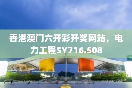香港澳門六開彩開獎(jiǎng)網(wǎng)站，電力工程SY716.508