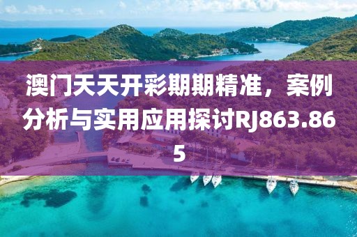 澳門天天開(kāi)彩期期精準(zhǔn)，案例分析與實(shí)用應(yīng)用探討RJ863.865