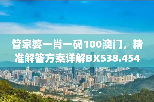 管家婆一肖一碼100澳門，精準解答方案詳解BX538.454