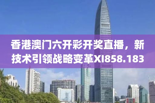 香港澳門六開彩開獎直播，新技術(shù)引領(lǐng)戰(zhàn)略變革XI858.183