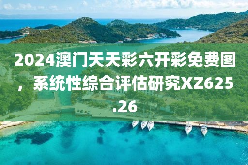 2024澳門天天彩六開彩免費圖，系統(tǒng)性綜合評估研究XZ625.26