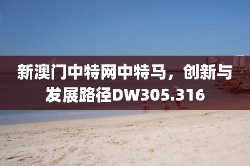新澳門中特網(wǎng)中特馬，創(chuàng)新與發(fā)展路徑DW305.316
