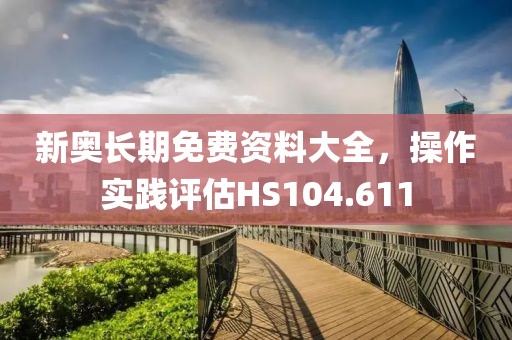 新奧長期免費資料大全，操作實踐評估HS104.611