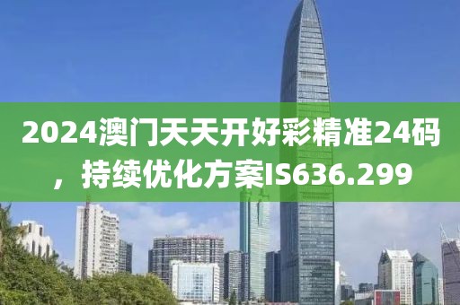 2024澳門天天開好彩精準(zhǔn)24碼，持續(xù)優(yōu)化方案IS636.299