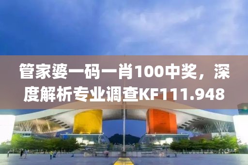 管家婆一碼一肖100中獎，深度解析專業(yè)調(diào)查KF111.948