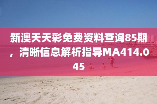 新澳天天彩免費資料查詢85期，清晰信息解析指導(dǎo)MA414.045