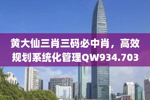 黃大仙三肖三碼必中肖，高效規(guī)劃系統(tǒng)化管理QW934.703