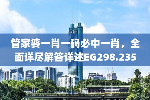 管家婆一肖一碼必中一肖，全面詳盡解答詳述EG298.235