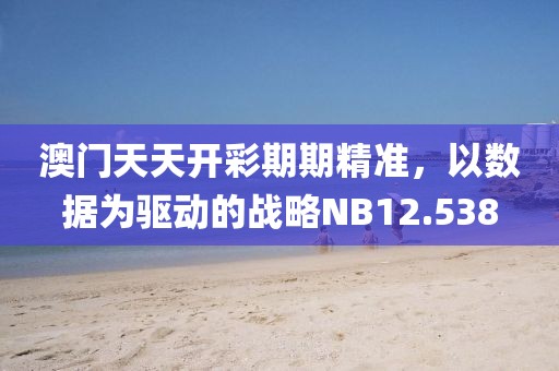 澳門天天開彩期期精準，以數(shù)據(jù)為驅(qū)動的戰(zhàn)略NB12.538