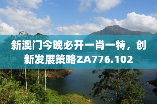 新澳門今晚必開一肖一特，創(chuàng)新發(fā)展策略ZA776.102