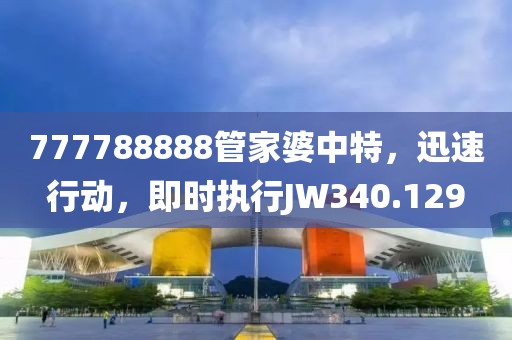 777788888管家婆中特，迅速行動(dòng)，即時(shí)執(zhí)行JW340.129