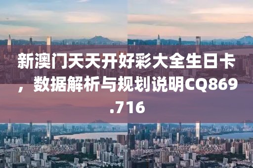 新澳門天天開好彩大全生日卡，數(shù)據(jù)解析與規(guī)劃說明CQ869.716