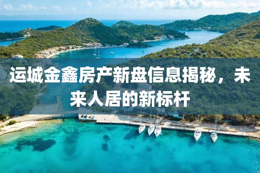 運城金鑫房產(chǎn)新盤信息揭秘，未來人居的新標桿