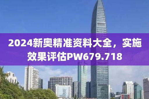 2024新奧精準(zhǔn)資料大全，實(shí)施效果評(píng)估PW679.718