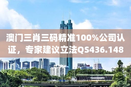 澳門三肖三碼精準100%公司認證，專家建議立法QS436.148
