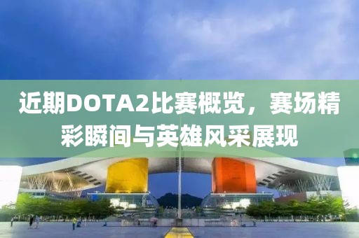 近期DOTA2比賽概覽，賽場(chǎng)精彩瞬間與英雄風(fēng)采展現(xiàn)