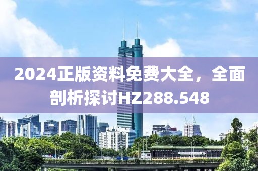 2024正版資料免費大全，全面剖析探討HZ288.548