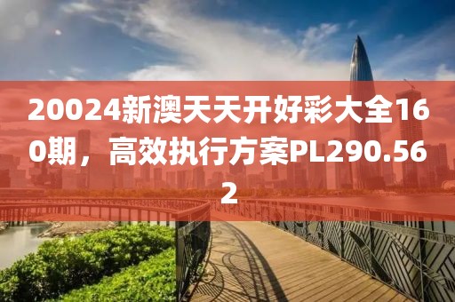 20024新澳天天開好彩大全160期，高效執(zhí)行方案PL290.562