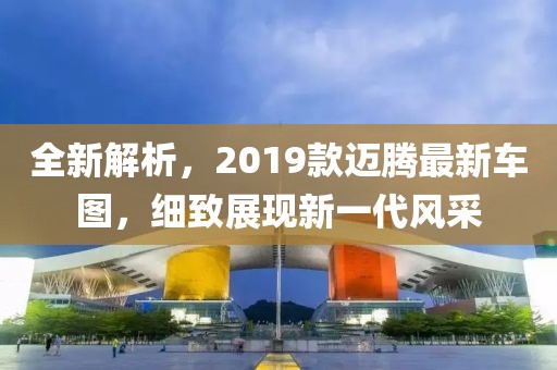 全新解析，2019款邁騰最新車圖，細(xì)致展現(xiàn)新一代風(fēng)采