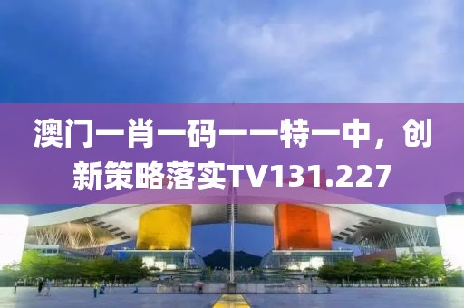 澳門(mén)一肖一碼一一特一中，創(chuàng)新策略落實(shí)TV131.227