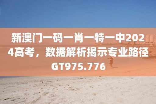 新澳門一碼一肖一特一中2024高考，數(shù)據(jù)解析揭示專業(yè)路徑GT975.776