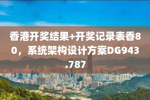 香港開獎結(jié)果+開獎記錄表香80，系統(tǒng)架構(gòu)設(shè)計方案DG943.787