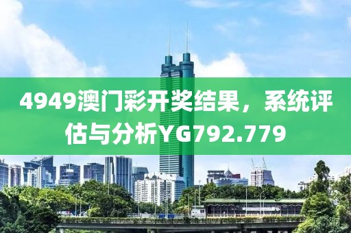 4949澳門彩開獎結(jié)果，系統(tǒng)評估與分析YG792.779