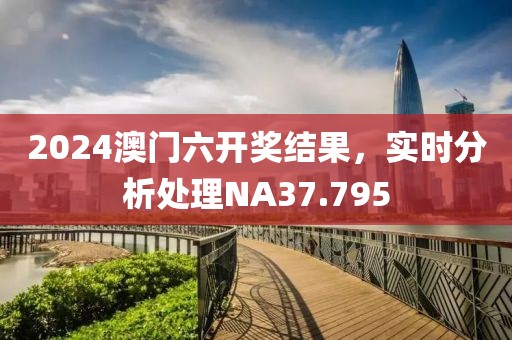 2024澳門六開獎(jiǎng)結(jié)果，實(shí)時(shí)分析處理NA37.795