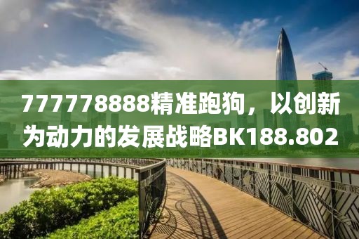 777778888精準(zhǔn)跑狗，以創(chuàng)新為動力的發(fā)展戰(zhàn)略BK188.802