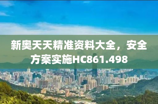 新奧天天精準(zhǔn)資料大全，安全方案實(shí)施HC861.498