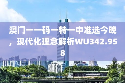 澳門一一碼一特一中準(zhǔn)選今晚，現(xiàn)代化理念解析WU342.958