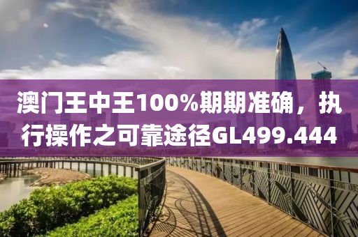 澳門王中王100%期期準確，執(zhí)行操作之可靠途徑GL499.444