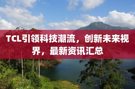 TCL引領(lǐng)科技潮流，創(chuàng)新未來(lái)視界，最新資訊匯總