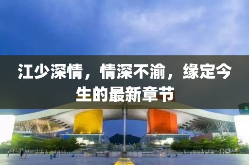江少深情，情深不渝，緣定今生的最新章節(jié)