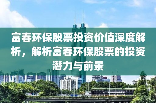 富春環(huán)保股票投資價值深度解析，解析富春環(huán)保股票的投資潛力與前景