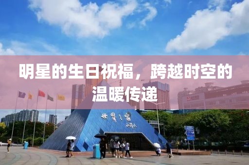 明星的生日祝福，跨越時(shí)空的溫暖傳遞