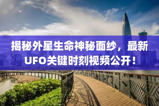 揭秘外星生命神秘面紗，最新UFO關(guān)鍵時(shí)刻視頻公開！