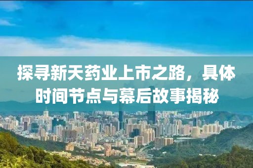 探尋新天藥業(yè)上市之路，具體時間節(jié)點與幕后故事揭秘