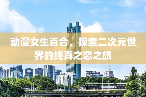 動漫女生百合，探索二次元世界的純真之戀之旅