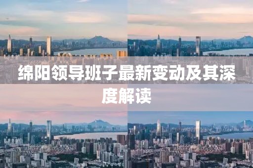 綿陽領(lǐng)導(dǎo)班子最新變動(dòng)及其深度解讀